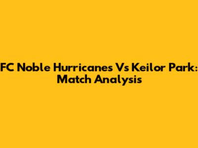 FC Noble Hurricanes Vs Keilor Park: Match Analysis