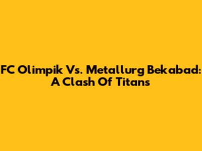 FC Olimpik Vs. Metallurg Bekabad: A Clash Of Titans