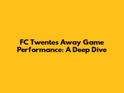 FC Twente's Away Game Performance: A Deep Dive