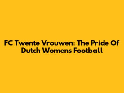 FC Twente Vrouwen: The Pride Of Dutch Women's Football