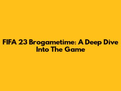 FIFA 23 Brogametime: A Deep Dive Into The Game