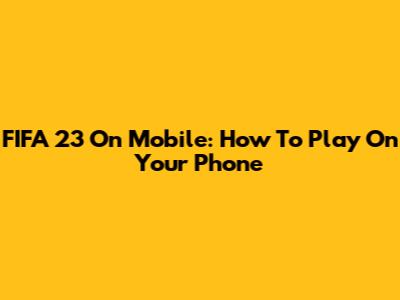 FIFA 23 On Mobile: How To Play On Your Phone