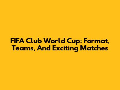 FIFA Club World Cup: Format, Teams, And Exciting Matches