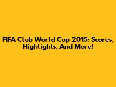FIFA Club World Cup 2015: Scores, Highlights, And More!