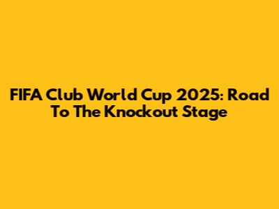 FIFA Club World Cup 2025: Road To The Knockout Stage