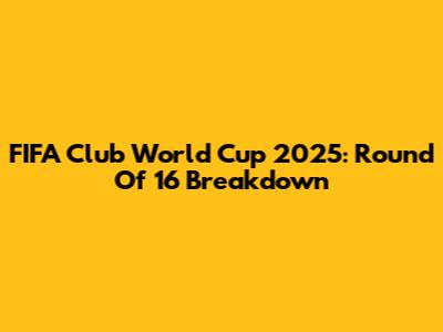 FIFA Club World Cup 2025: Round Of 16 Breakdown