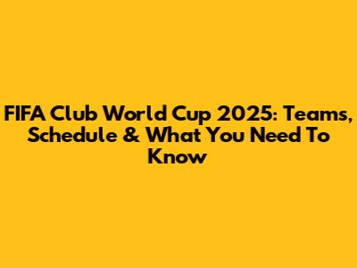 FIFA Club World Cup 2025: Teams, Schedule & What You Need To Know
