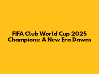 FIFA Club World Cup 2025 Champions: A New Era Dawns