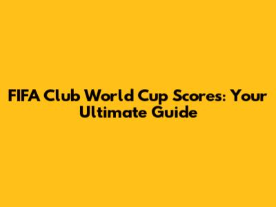 FIFA Club World Cup Scores: Your Ultimate Guide