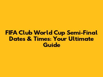 FIFA Club World Cup Semi-Final Dates & Times: Your Ultimate Guide