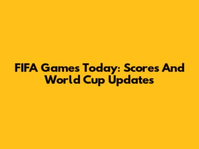 FIFA Games Today: Scores And World Cup Updates