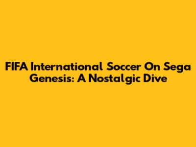 FIFA International Soccer On Sega Genesis: A Nostalgic Dive