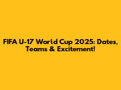 FIFA U-17 World Cup 2025: Dates, Teams & Excitement!