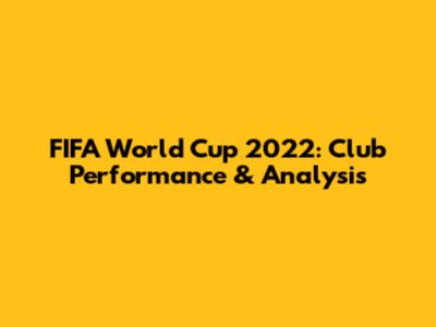 FIFA World Cup 2022: Club Performance & Analysis