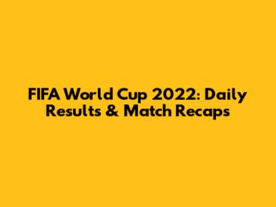 FIFA World Cup 2022: Daily Results & Match Recaps
