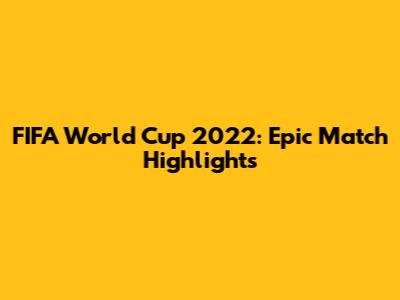 FIFA World Cup 2022: Epic Match Highlights