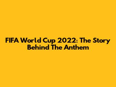 FIFA World Cup 2022: The Story Behind The Anthem