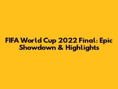 FIFA World Cup 2022 Final: Epic Showdown & Highlights