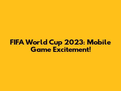 FIFA World Cup 2023: Mobile Game Excitement!