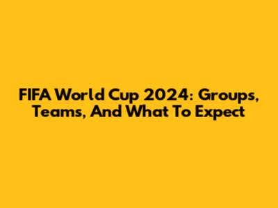 FIFA World Cup 2024: Groups, Teams, And What To Expect