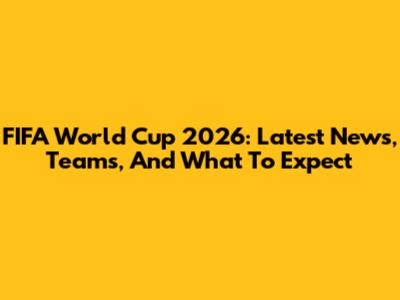 FIFA World Cup 2026: Latest News, Teams, And What To Expect