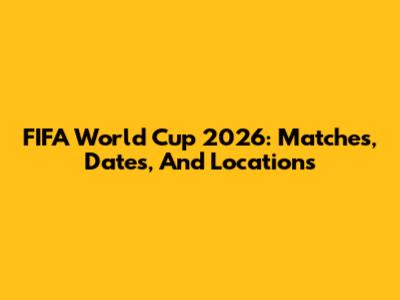 FIFA World Cup 2026: Matches, Dates, And Locations