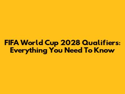 FIFA World Cup 2028 Qualifiers: Everything You Need To Know