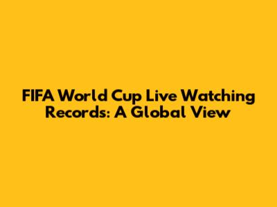 FIFA World Cup Live Watching Records: A Global View