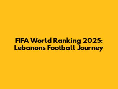 FIFA World Ranking 2025: Lebanon's Football Journey