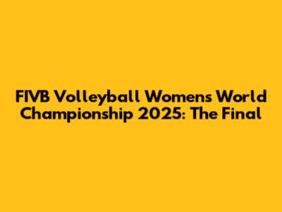 FIVB Volleyball Women's World Championship 2025: The Final