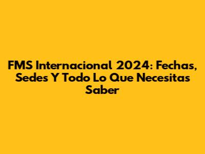 FMS Internacional 2024: Fechas, Sedes Y Todo Lo Que Necesitas Saber