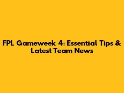 FPL Gameweek 4: Essential Tips & Latest Team News