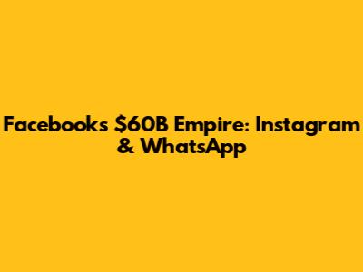 Facebook's $60B Empire: Instagram & WhatsApp