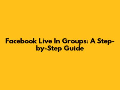 Facebook Live In Groups: A Step-by-Step Guide