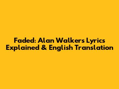 Faded: Alan Walker's Lyrics Explained & English Translation