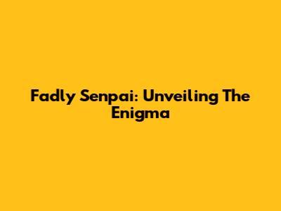 Fadly Senpai: Unveiling The Enigma