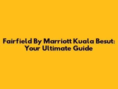 Fairfield By Marriott Kuala Besut: Your Ultimate Guide