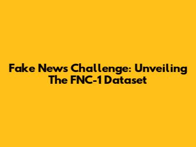 Fake News Challenge: Unveiling The FNC-1 Dataset