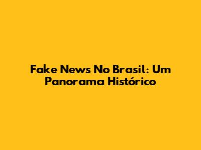 Fake News No Brasil: Um Panorama Histórico