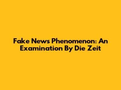 Fake News Phenomenon: An Examination By Die Zeit