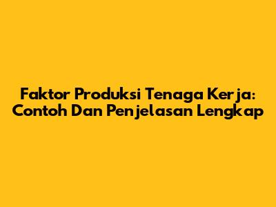 Faktor Produksi Tenaga Kerja: Contoh Dan Penjelasan Lengkap