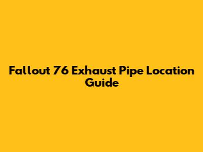 Fallout 76 Exhaust Pipe Location Guide