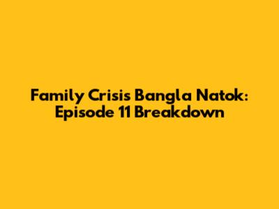 Family Crisis Bangla Natok: Episode 11 Breakdown