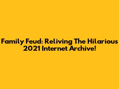 Family Feud: Reliving The Hilarious 2021 Internet Archive!