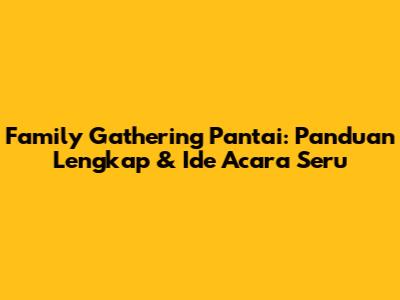Family Gathering Pantai: Panduan Lengkap & Ide Acara Seru