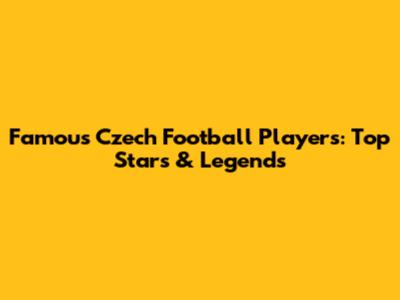 Famous Czech Football Players: Top Stars & Legends