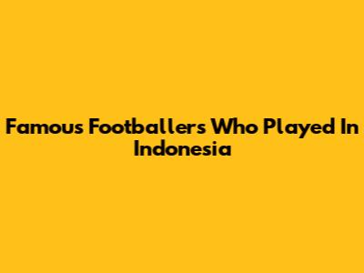 Famous Footballers Who Played In Indonesia