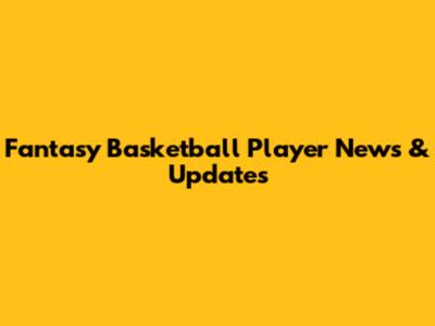 Fantasy Basketball Player News & Updates