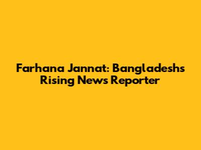 Farhana Jannat: Bangladesh's Rising News Reporter