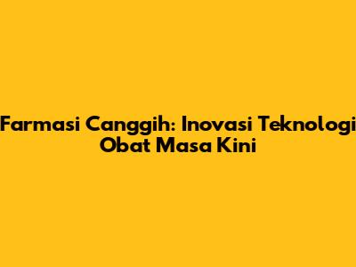 Farmasi Canggih: Inovasi Teknologi Obat Masa Kini
